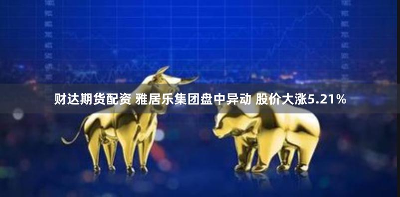 财达期货配资 雅居乐集团盘中异动 股价大涨5.21%