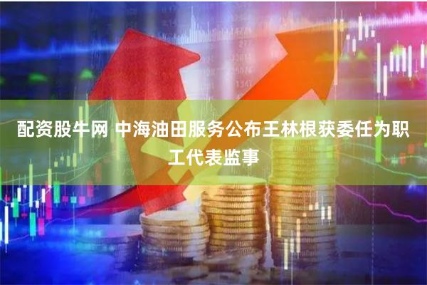配资股牛网 中海油田服务公布王林根获委任为职工代表监事