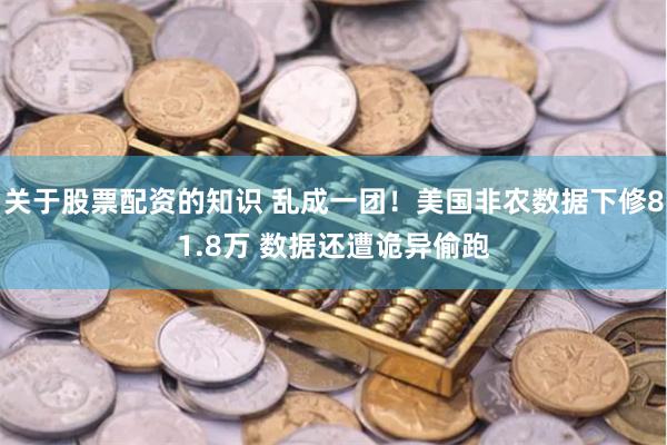 关于股票配资的知识 乱成一团！美国非农数据下修81.8万 数据还遭诡异偷跑