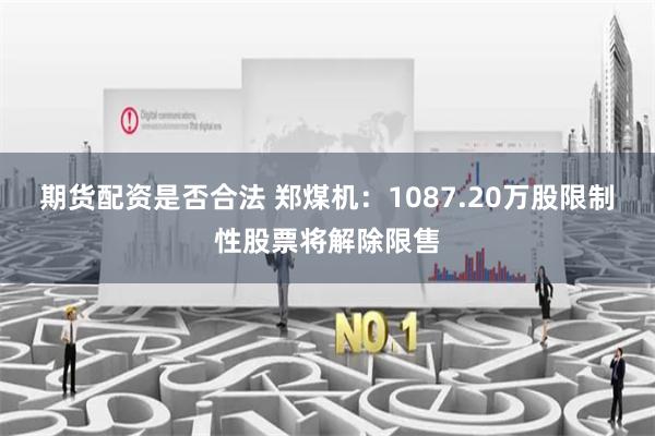 期货配资是否合法 郑煤机：1087.20万股限制性股票将解除限售