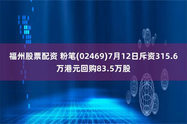 福州股票配资 粉笔(02469)7月12日斥资315.6万港元回购83.5万股