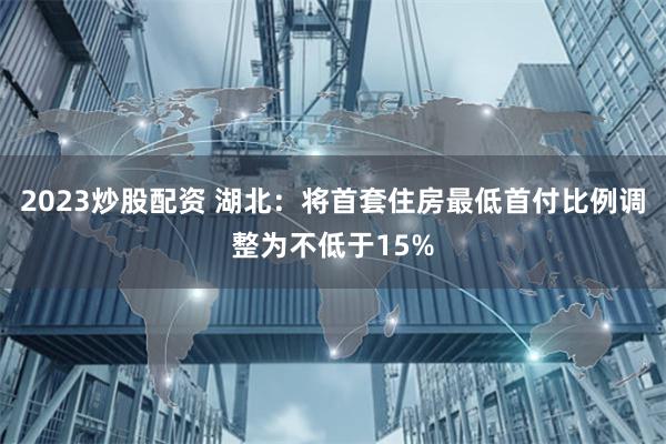 2023炒股配资 湖北：将首套住房最低首付比例调整为不低于15%