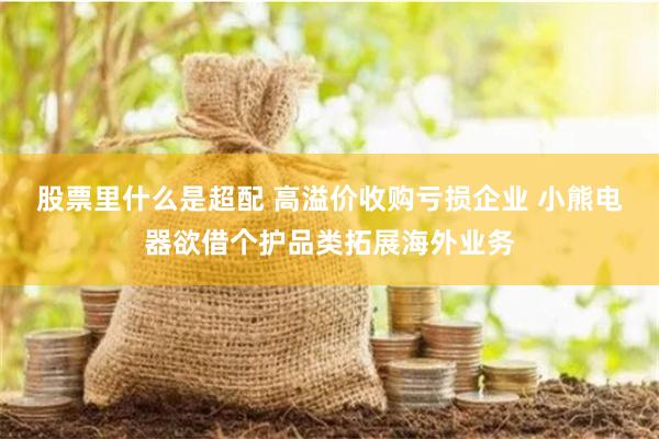 股票里什么是超配 高溢价收购亏损企业 小熊电器欲借个护品类拓展海外业务