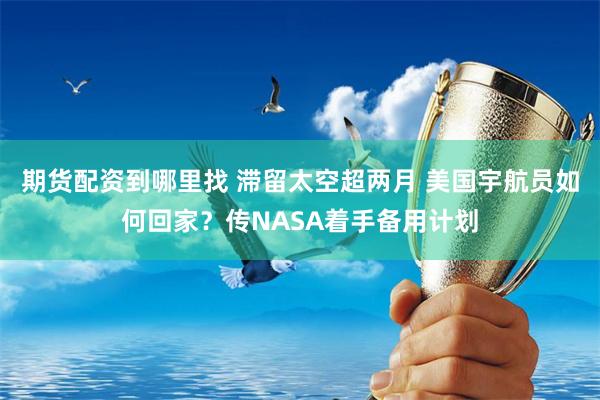 期货配资到哪里找 滞留太空超两月 美国宇航员如何回家？传NASA着手备用计划
