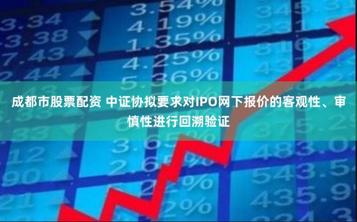 成都市股票配资 中证协拟要求对IPO网下报价的客观性、审慎性进行回溯验证