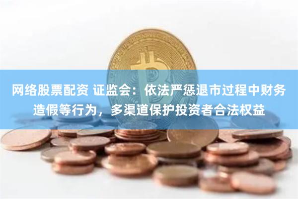 网络股票配资 证监会：依法严惩退市过程中财务造假等行为，多渠道保护投资者合法权益