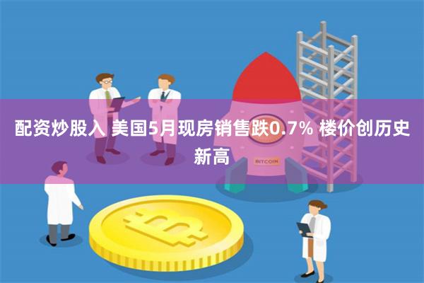 配资炒股入 美国5月现房销售跌0.7% 楼价创历史新高