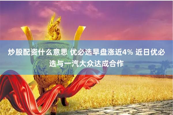 炒股配资什么意思 优必选早盘涨近4% 近日优必选与一汽大众达成合作