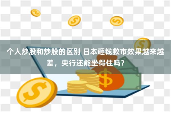 个人炒股和炒股的区别 日本砸钱救市效果越来越差，央行还能坐得住吗？