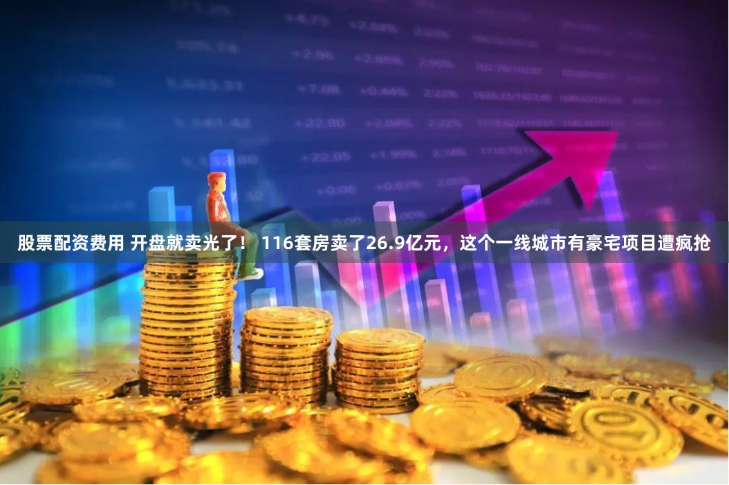 股票配资费用 开盘就卖光了！ 116套房卖了26.9亿元，这个一线城市有豪宅项目遭疯抢