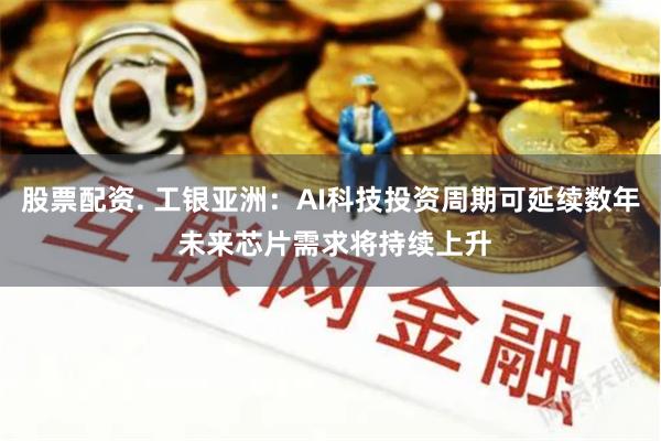 股票配资. 工银亚洲：AI科技投资周期可延续数年 未来芯片需求将持续上升