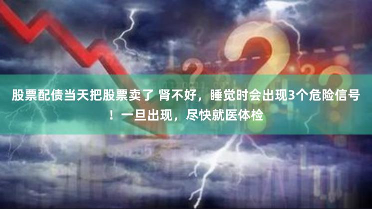 股票配债当天把股票卖了 肾不好，睡觉时会出现3个危险信号！一旦出现，尽快就医体检