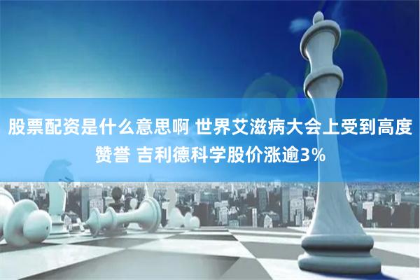 股票配资是什么意思啊 世界艾滋病大会上受到高度赞誉 吉利德科学股价涨逾3%