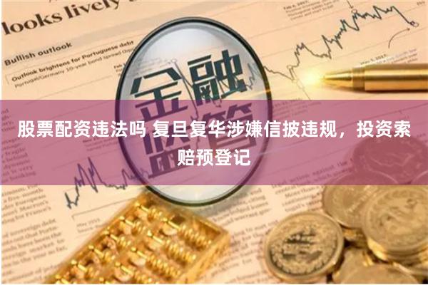 股票配资违法吗 复旦复华涉嫌信披违规，投资索赔预登记