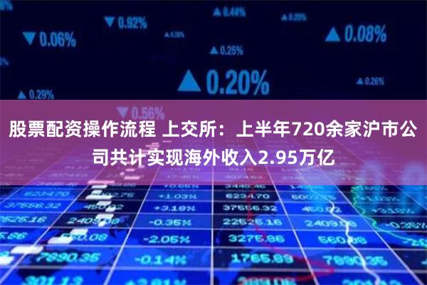 股票配资操作流程 上交所：上半年720余家沪市公司共计实现海外收入2.95万亿
