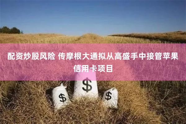 配资炒股风险 传摩根大通拟从高盛手中接管苹果信用卡项目