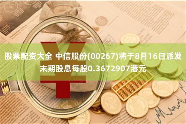 股票配资大全 中信股份(00267)将于8月16日派发末期股息每股0.3672907港元