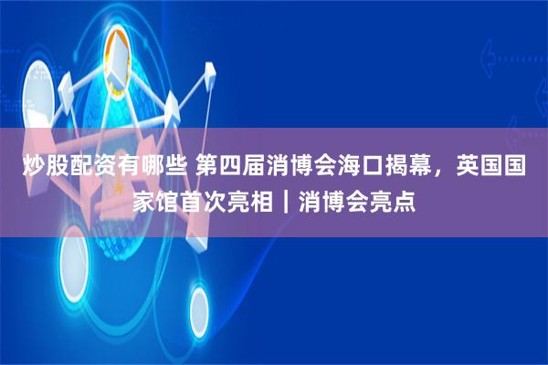 炒股配资有哪些 第四届消博会海口揭幕，英国国家馆首次亮相｜消博会亮点