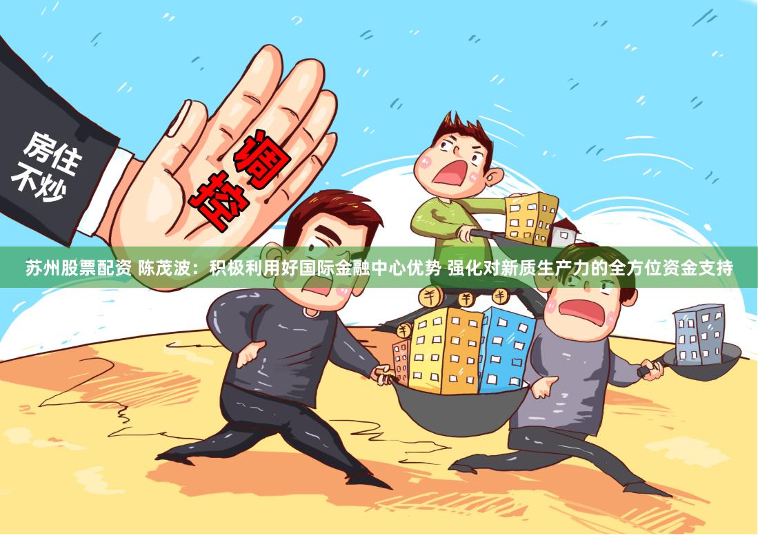 苏州股票配资 陈茂波：积极利用好国际金融中心优势 强化对新质生产力的全方位资金支持