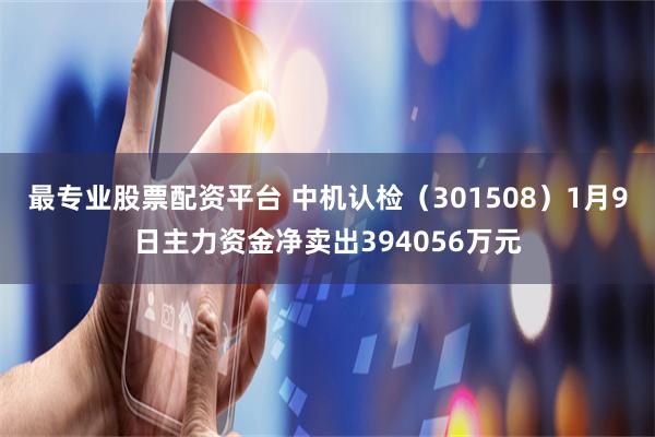 最专业股票配资平台 中机认检（301508）1月9日主力资金净卖出394056万元