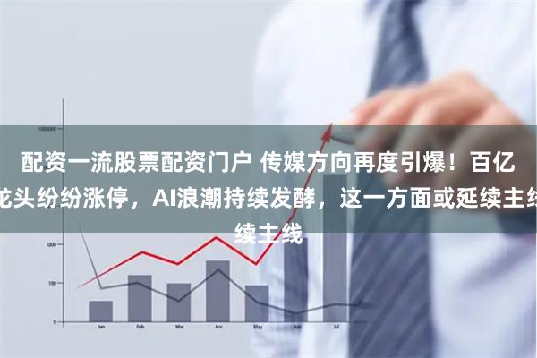 配资一流股票配资门户 传媒方向再度引爆！百亿龙头纷纷涨停，AI浪潮持续发酵，这一方面或延续主线