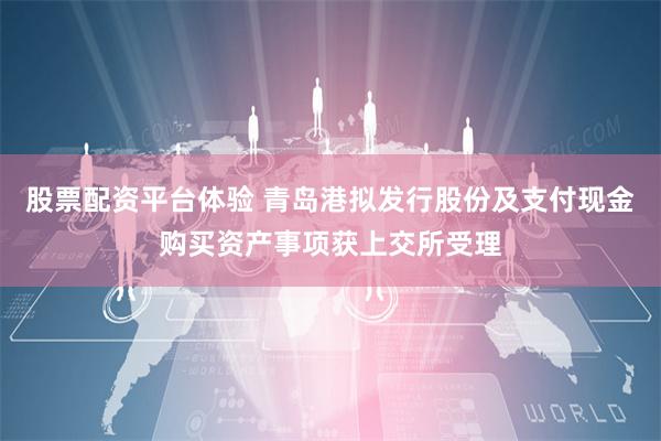 股票配资平台体验 青岛港拟发行股份及支付现金购买资产事项获上交所受理