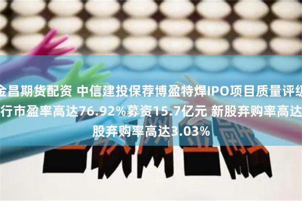 金昌期货配资 中信建投保荐博盈特焊IPO项目质量评级D级 发行市盈率高达76.92%募资15.7亿元 新股弃购率高达3.03%