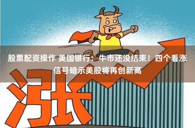 股票配资操作 美国银行：牛市还没结束！四个看涨信号暗示美股将再创新高