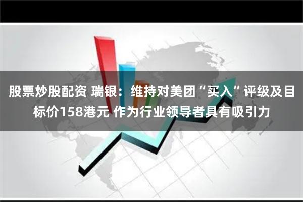 股票炒股配资 瑞银：维持对美团“买入”评级及目标价158港元 作为行业领导者具有吸引力