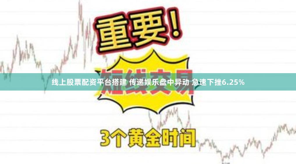 线上股票配资平台搭建 传递娱乐盘中异动 急速下挫6.25%