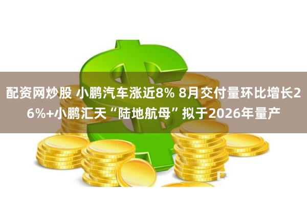 配资网炒股 小鹏汽车涨近8% 8月交付量环比增长26%+小鹏汇天“陆地航母”拟于2026年量产