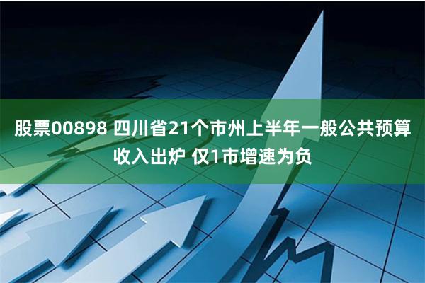 股票00898 四川省21个市州上半年一般公共预算收入出炉 仅1市增速为负