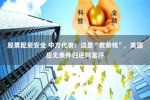 股票配资安全 中方代表：这是“救命钱”，美国应无条件归还阿富汗