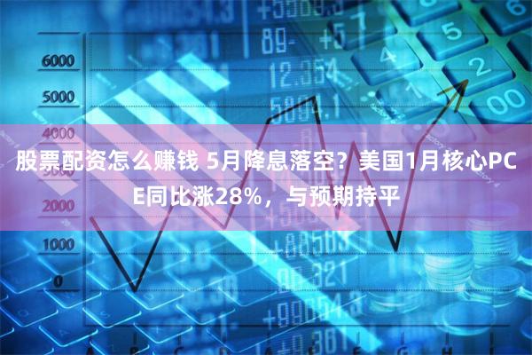 股票配资怎么赚钱 5月降息落空？美国1月核心PCE同比涨28%，与预期持平