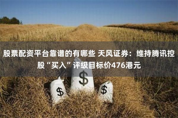 股票配资平台靠谱的有哪些 天风证券：维持腾讯控股“买入”评级目标价476港元