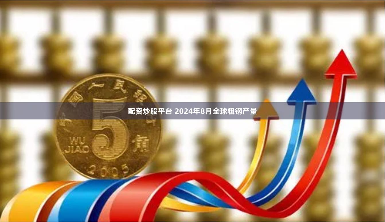 配资炒股平台 2024年8月全球粗钢产量