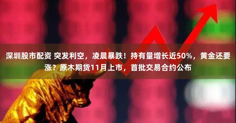 深圳股市配资 突发利空，凌晨暴跌！持有量增长近50%，黄金还要涨？原木期货11月上市，首批交易合约公布