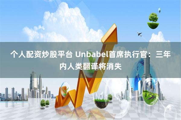 个人配资炒股平台 Unbabel首席执行官：三年内人类翻译将消失