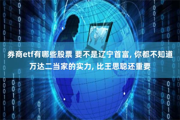 券商etf有哪些股票 要不是辽宁首富, 你都不知道万达二当家的实力, 比王思聪还重要