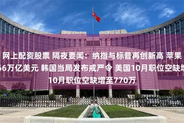 网上配资股票 隔夜要闻：纳指与标普再创新高 苹果市值超3.66万亿美元 韩国当局发布戒严令 美国10月职位空缺增至770万