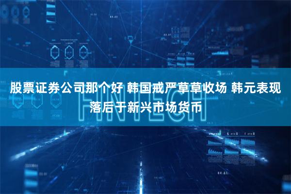 股票证券公司那个好 韩国戒严草草收场 韩元表现落后于新兴市场货币