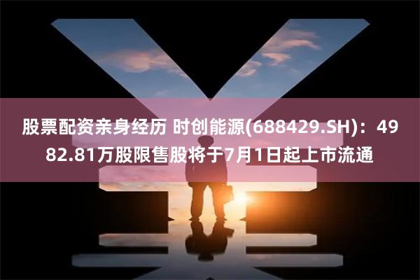 股票配资亲身经历 时创能源(688429.SH)：4982.81万股限售股将于7月1日起上市流通