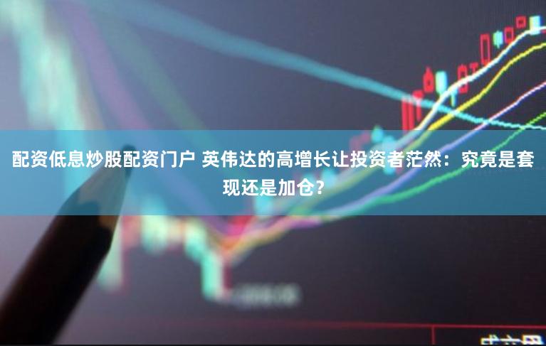 配资低息炒股配资门户 英伟达的高增长让投资者茫然：究竟是套现还是加仓？
