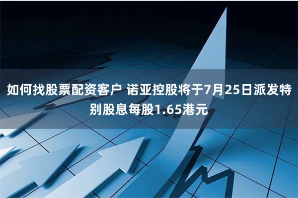 如何找股票配资客户 诺亚控股将于7月25日派发特别股息每股1.65港元