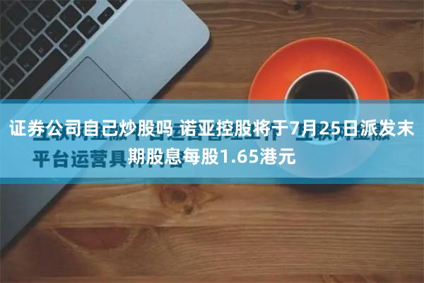 证券公司自己炒股吗 诺亚控股将于7月25日派发末期股息每股1.65港元