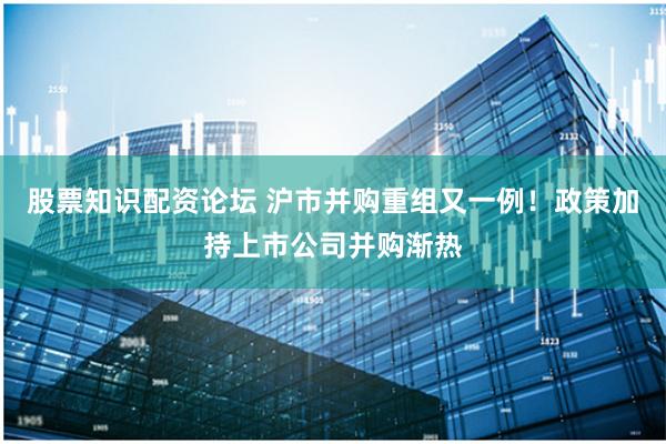 股票知识配资论坛 沪市并购重组又一例！政策加持上市公司并购渐热