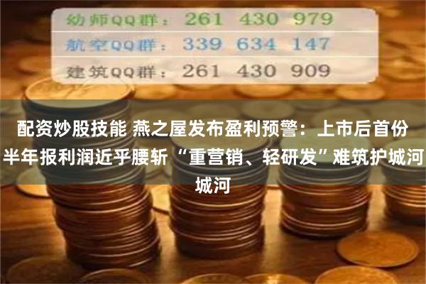 配资炒股技能 燕之屋发布盈利预警：上市后首份半年报利润近乎腰斩 “重营销、轻研发”难筑护城河