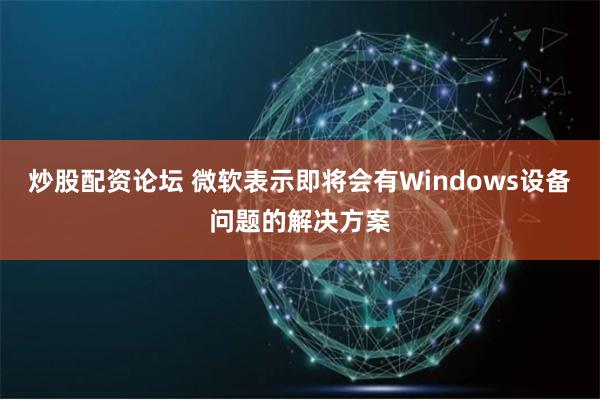 炒股配资论坛 微软表示即将会有Windows设备问题的解决方案