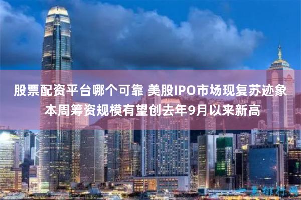 股票配资平台哪个可靠 美股IPO市场现复苏迹象 本周筹资规模有望创去年9月以来新高