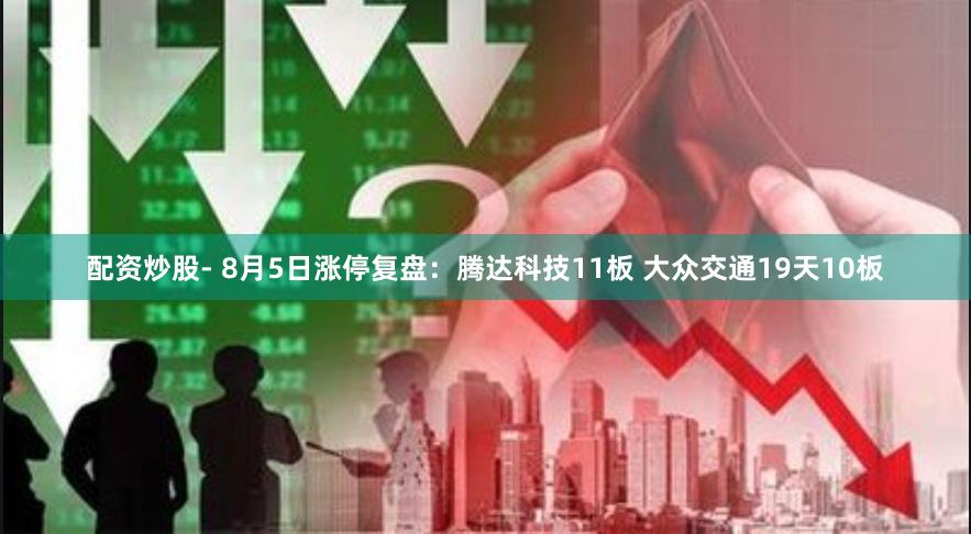 配资炒股- 8月5日涨停复盘：腾达科技11板 大众交通19天10板